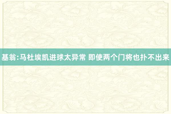 基翁:马杜埃凯进球太异常 即使两个门将也扑不出来