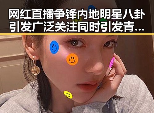 网红直播争锋内地明星八卦引发广泛关注同时引发青少年网络使用新讨论