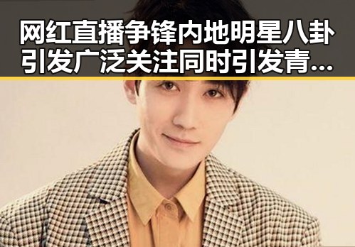 网红直播争锋内地明星八卦引发广泛关注同时引发青少年网络使用新讨论