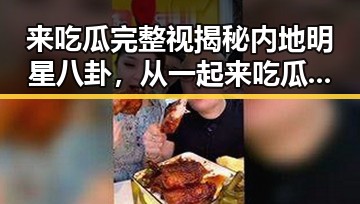 来吃瓜完整视揭秘内地明星八卦，从一起来吃瓜完到快乐大本营替补崛起的真相