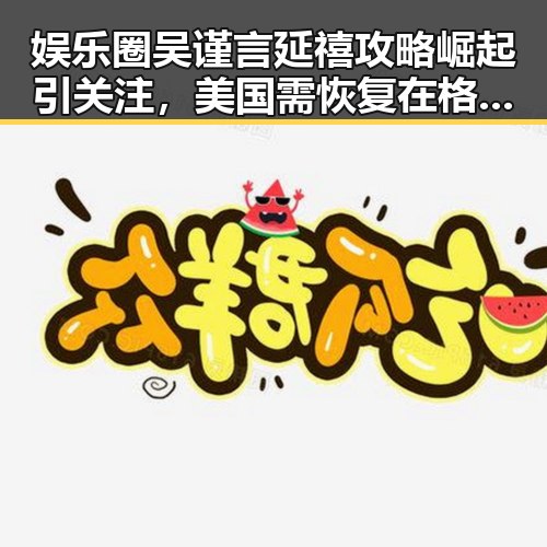 娱乐圈吴谨言延禧攻略崛起引关注，美国需恢复在格陵兰岛引发热议