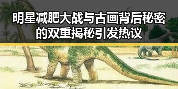 明星减肥大战与古画背后秘密的双重揭秘引发热议