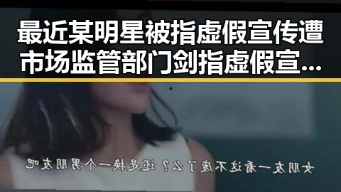 最近某明星被指虚假宣传遭市场监管部门剑指虚假宣追踪事件内幕在娱乐圈引发热议